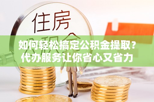 新干如何轻松搞定公积金提取？代办服务让你省心又省力