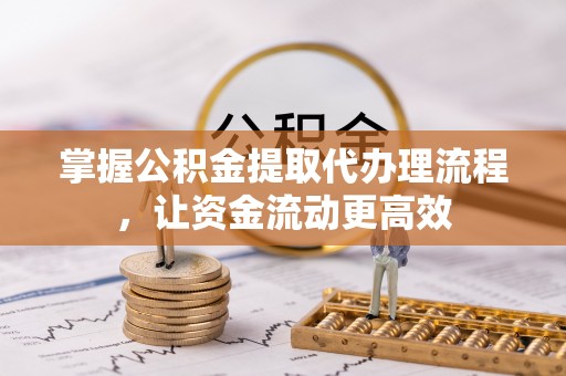 新干掌握公积金提取代办理流程，让资金流动更高效