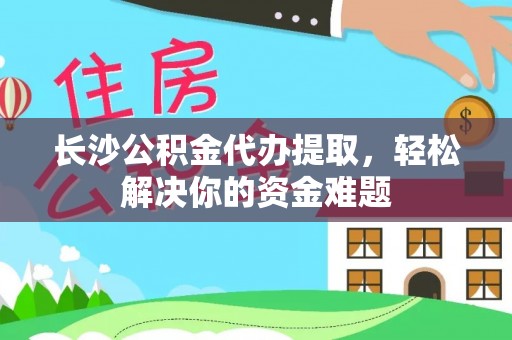 新干长沙公积金代办提取，轻松解决你的资金难题