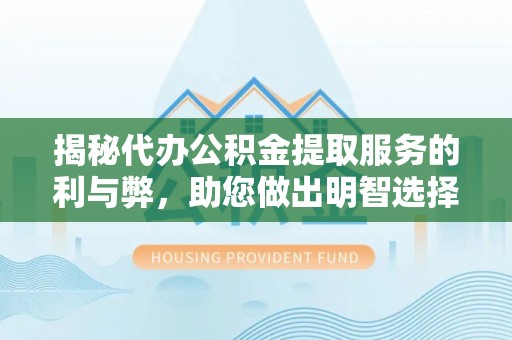 新干揭秘代办公积金提取服务的利与弊，助您做出明智选择