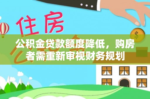 新干公积金贷款额度降低，购房者需重新审视财务规划