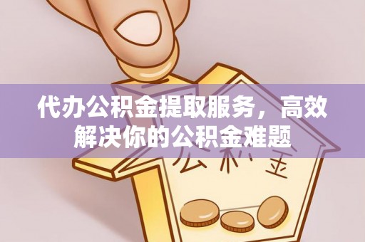 新干代办公积金提取服务，高效解决你的公积金难题