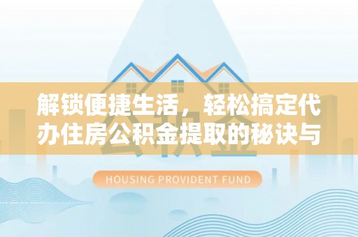 新干解锁便捷生活，轻松搞定代办住房公积金提取的秘诀与技巧