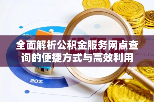 新干全面解析公积金服务网点查询的便捷方式与高效利用