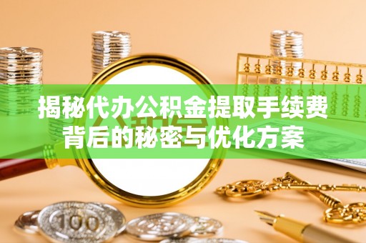 新干揭秘代办公积金提取手续费背后的秘密与优化方案