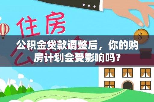 新干公积金贷款调整后，你的购房计划会受影响吗？
