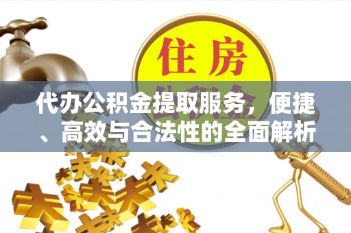 新干代办公积金提取服务，便捷、高效与合法性的全面解析