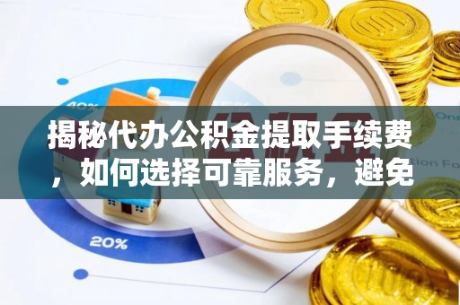 新干揭秘代办公积金提取手续费，如何选择可靠服务，避免隐形陷阱
