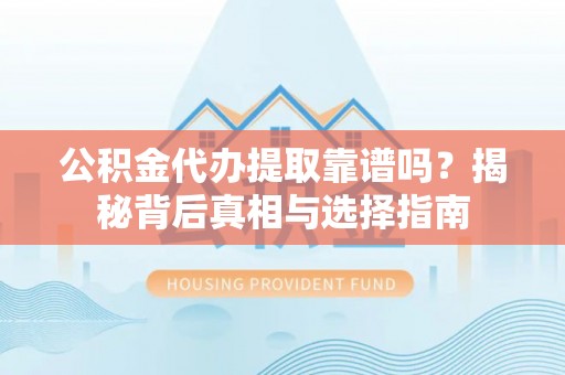 新干公积金代办提取靠谱吗？揭秘背后真相与选择指南