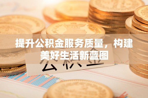新干提升公积金服务质量，构建美好生活新蓝图