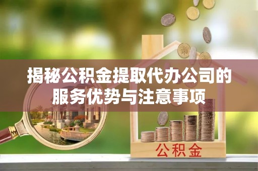 新干揭秘公积金提取代办公司的服务优势与注意事项