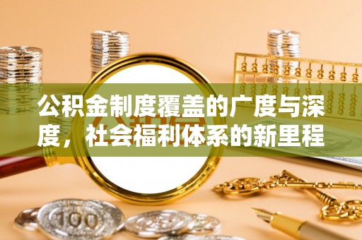 新干公积金制度覆盖的广度与深度，社会福利体系的新里程碑