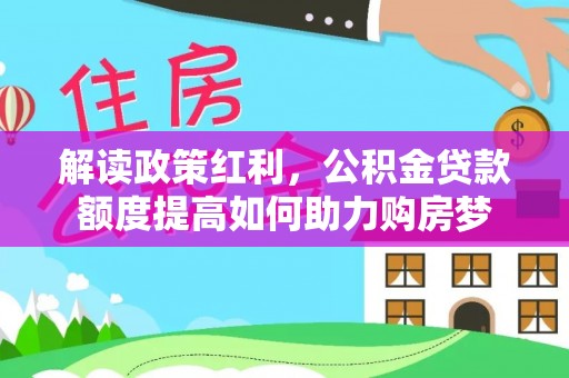 新干解读政策红利，公积金贷款额度提高如何助力购房梦