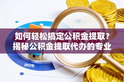 新干如何轻松搞定公积金提取？揭秘公积金提取代办的专业服务