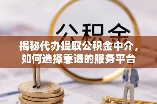 新干揭秘代办提取公积金中介，如何选择靠谱的服务平台