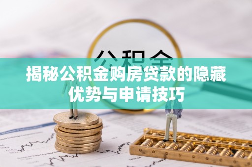 新干揭秘公积金购房贷款的隐藏优势与申请技巧