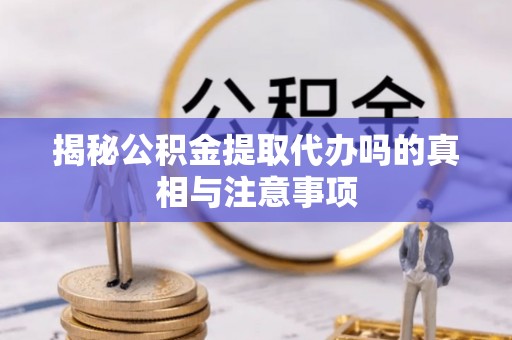新干揭秘公积金提取代办吗的真相与注意事项