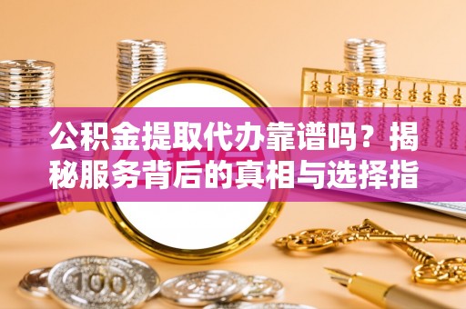 新干公积金提取代办靠谱吗？揭秘服务背后的真相与选择指南