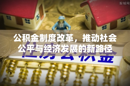 新干公积金制度改革，推动社会公平与经济发展的新路径