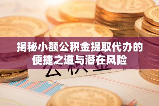 新干揭秘小额公积金提取代办的便捷之道与潜在风险