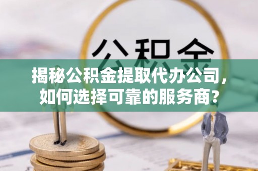 新干揭秘公积金提取代办公司，如何选择可靠的服务商？