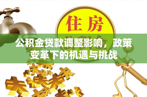 新干公积金贷款调整影响，政策变革下的机遇与挑战