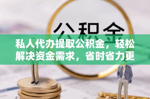 新干私人代办提取公积金，轻松解决资金需求，省时省力更高效
