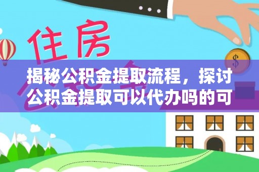 新干揭秘公积金提取流程，探讨公积金提取可以代办吗的可行性与注意事项