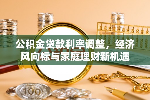 新干公积金贷款利率调整，经济风向标与家庭理财新机遇