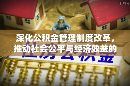 新干深化公积金管理制度改革，推动社会公平与经济效益的双赢