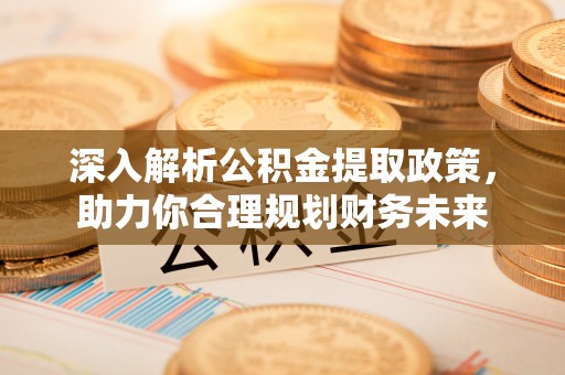 新干深入解析公积金提取政策，助力你合理规划财务未来
