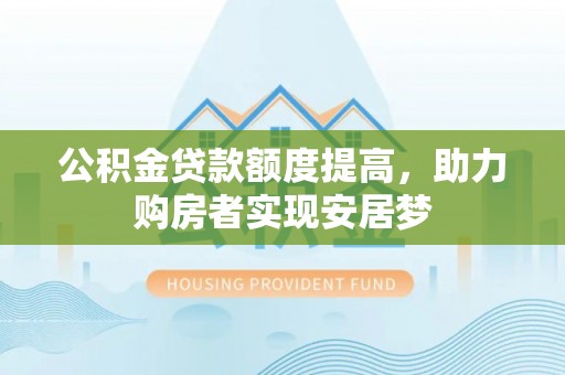 新干公积金贷款额度提高，助力购房者实现安居梦
