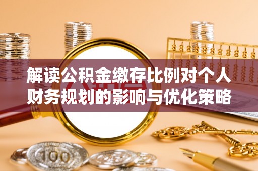 新干解读公积金缴存比例对个人财务规划的影响与优化策略