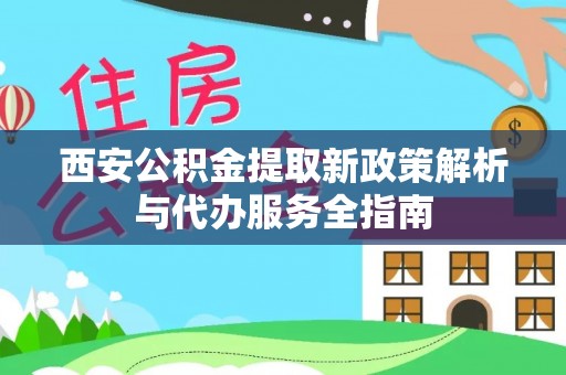 新干西安公积金提取新政策解析与代办服务全指南