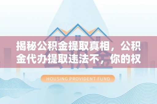 新干揭秘公积金提取真相，公积金代办提取违法不，你的权益如何保障？