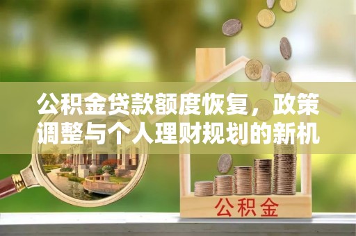 新干公积金贷款额度恢复，政策调整与个人理财规划的新机遇
