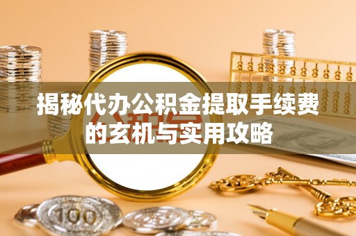 新干揭秘代办公积金提取手续费的玄机与实用攻略