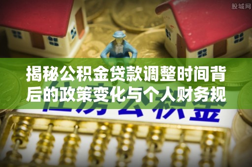 新干揭秘公积金贷款调整时间背后的政策变化与个人财务规划