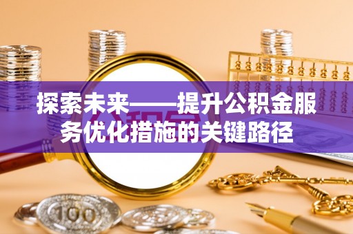 新干探索未来——提升公积金服务优化措施的关键路径
