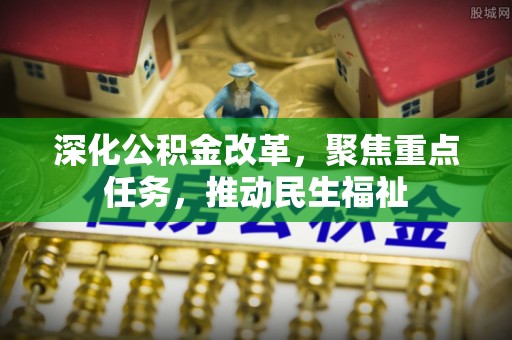 新干深化公积金改革，聚焦重点任务，推动民生福祉