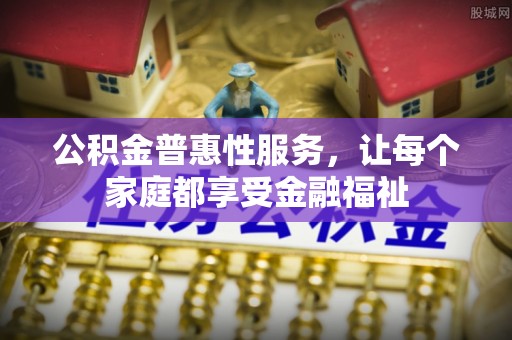 新干公积金普惠性服务，让每个家庭都享受金融福祉