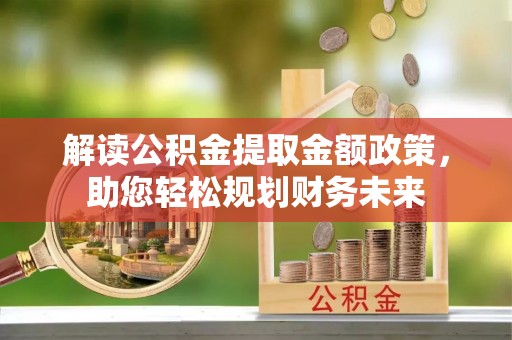 新干解读公积金提取金额政策，助您轻松规划财务未来