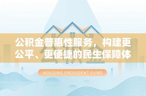 新干公积金普惠性服务，构建更公平、更便捷的民生保障体系