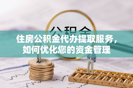 新干住房公积金代办提取服务，如何优化您的资金管理