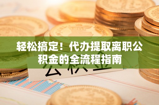 新干轻松搞定！代办提取离职公积金的全流程指南