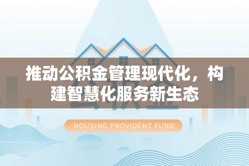 新干推动公积金管理现代化，构建智慧化服务新生态