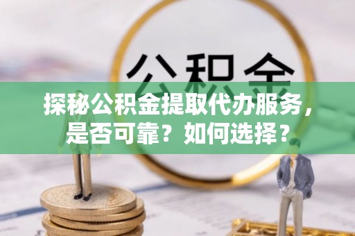 新干探秘公积金提取代办服务，是否可靠？如何选择？