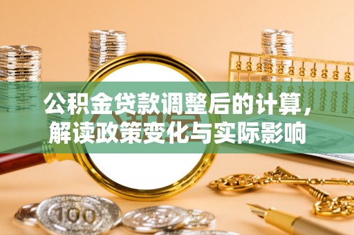 新干公积金贷款调整后的计算，解读政策变化与实际影响