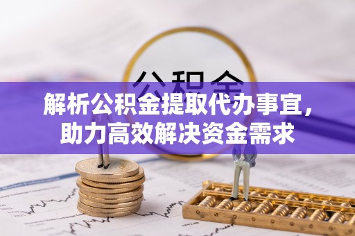 新干解析公积金提取代办事宜，助力高效解决资金需求