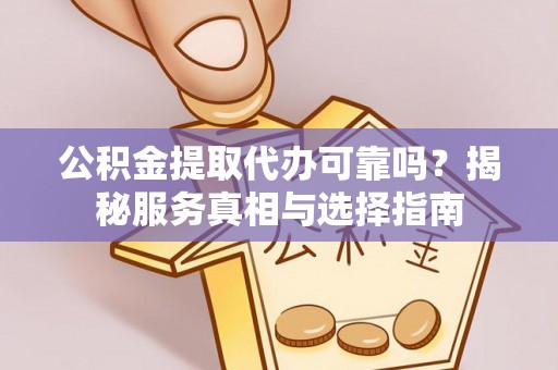 新干公积金提取代办可靠吗？揭秘服务真相与选择指南